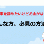 【仕事を辞めたいけどお金がない】そんな方、必見の方法！